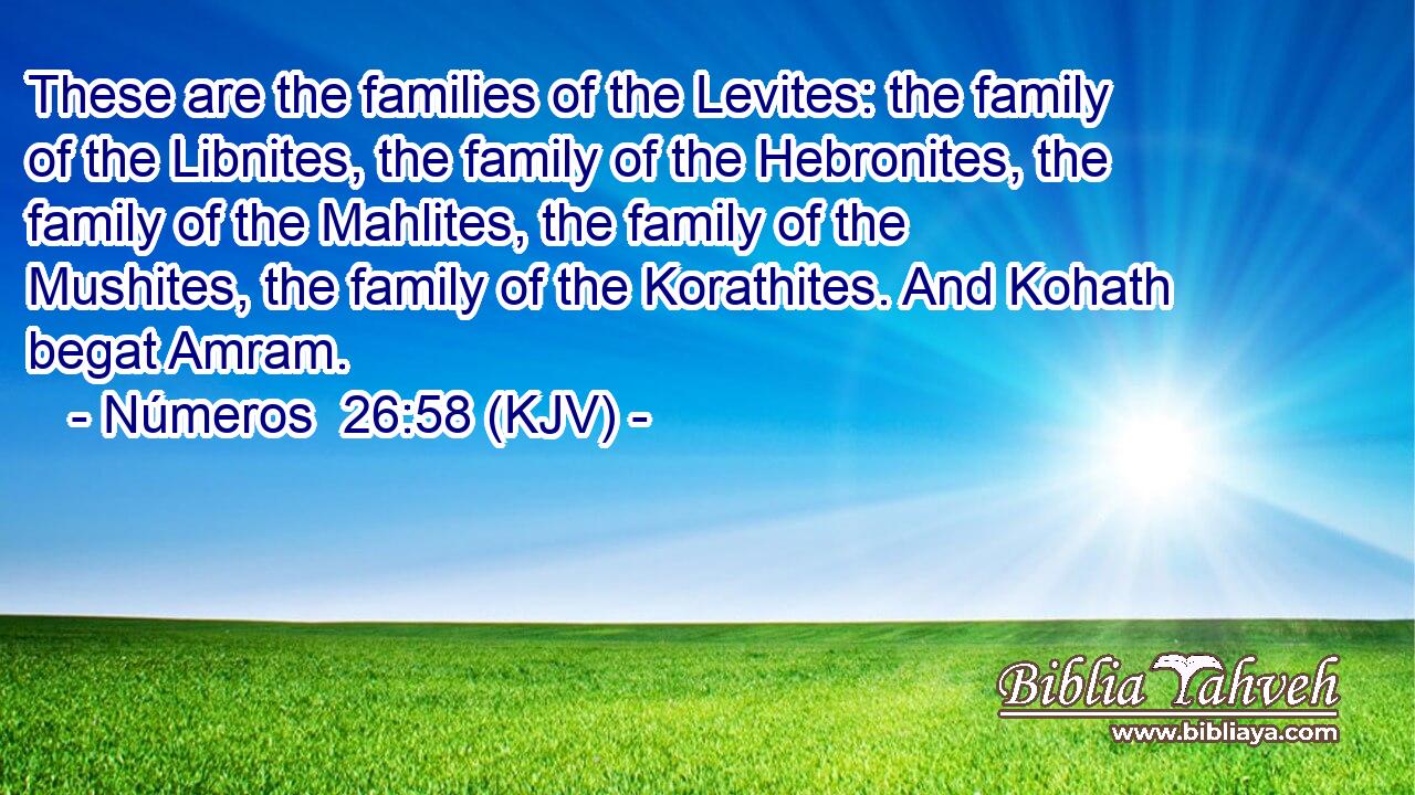 These are the families of the Levites: the family of the Libnites, the family of the Hebronites, the family of the Mahlites, the family of the Mushites, the family of the Korathites. And Kohath begat Amram.