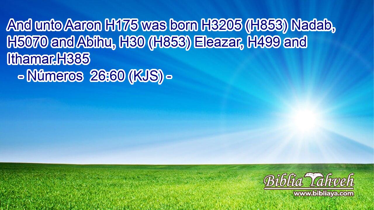 And unto Aaron H175 was born H3205 (H853) Nadab, H5070 and Abihu, H30 (H853) Eleazar, H499 and Ithamar.H385