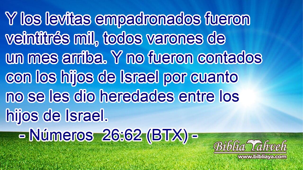 Y los levitas empadronados fueron veintitrés mil, todos varones de un mes arriba. Y no fueron contados con los hijos de Israel por cuanto no se les dio heredades entre los hijos de Israel.