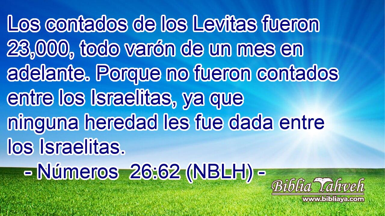  Los contados de los Levitas fueron 23,000, todo varón de un mes en adelante. Porque no fueron contados entre los Israelitas, ya que ninguna heredad les fue dada entre los Israelitas. 