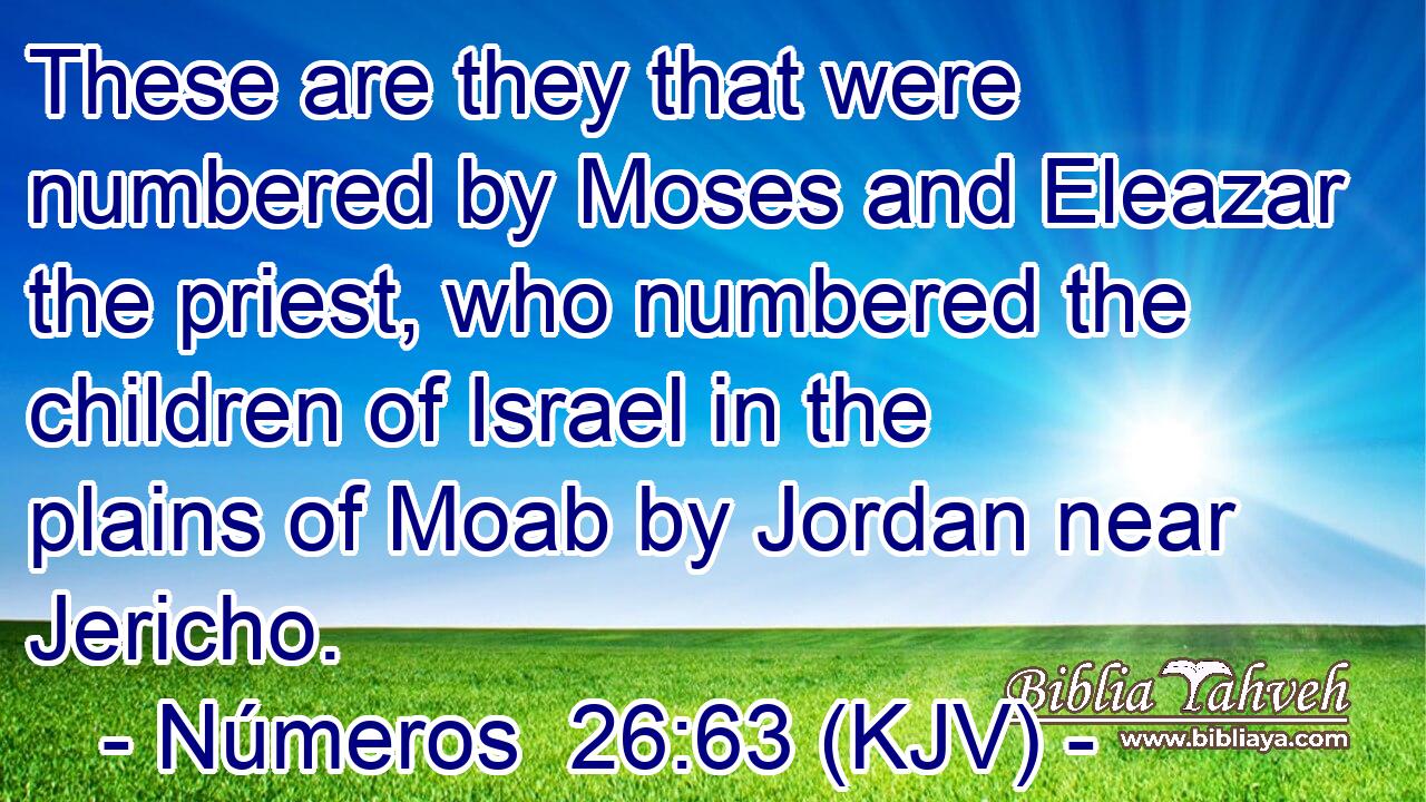 These are they that were numbered by Moses and Eleazar the priest, who numbered the children of Israel in the plains of Moab by Jordan near Jericho.