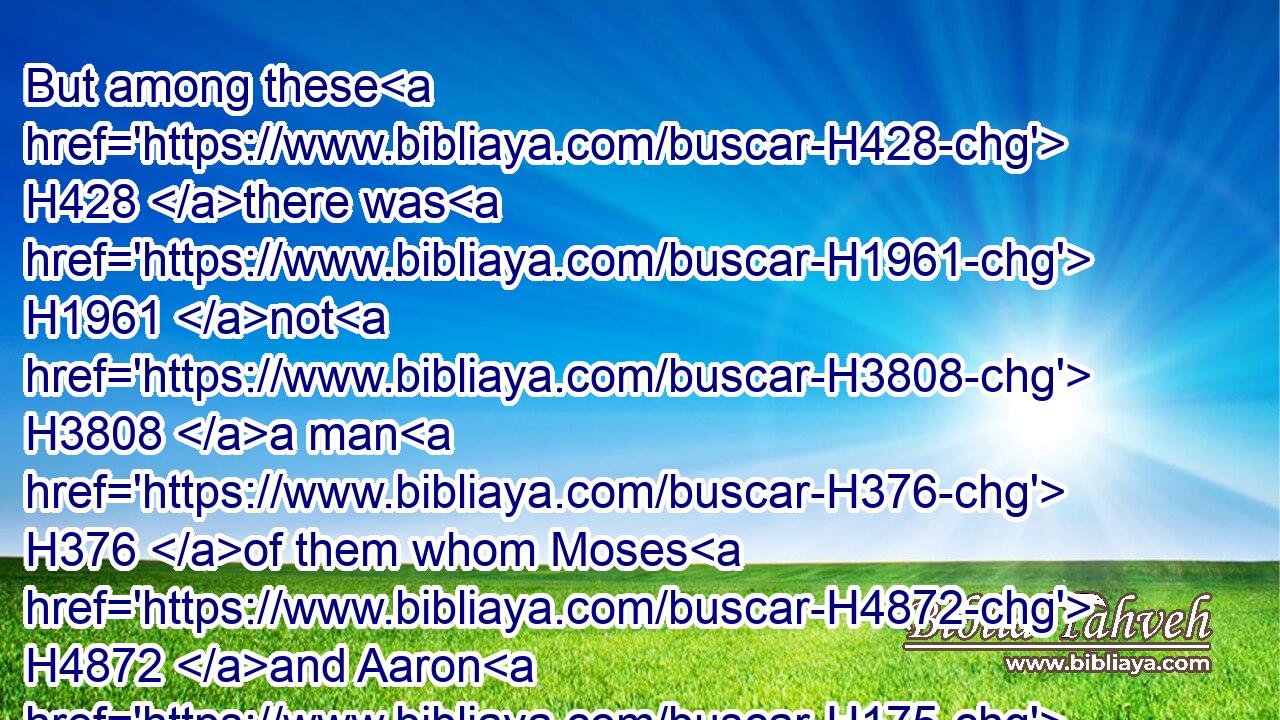 But among these H428 there was H1961 not H3808 a man H376 of them whom Moses H4872 and Aaron H175 the priest H3548 numbered, H4480  H6485 when H834 they numbered H6485 (H853) the children H1121 of Israel H3478 in the wilderness H4057 of Sinai.H5514