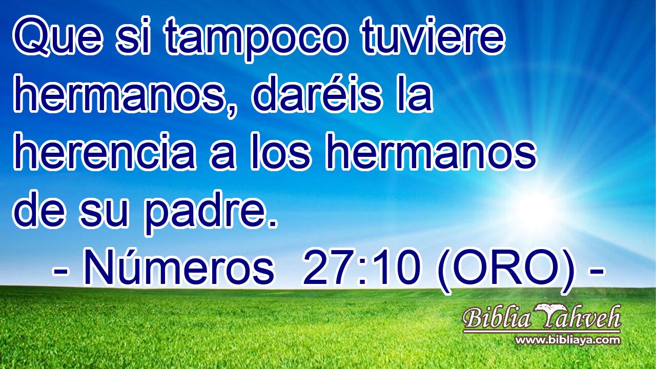  Que si tampoco tuviere hermanos, daréis la herencia a los hermanos de su padre. 