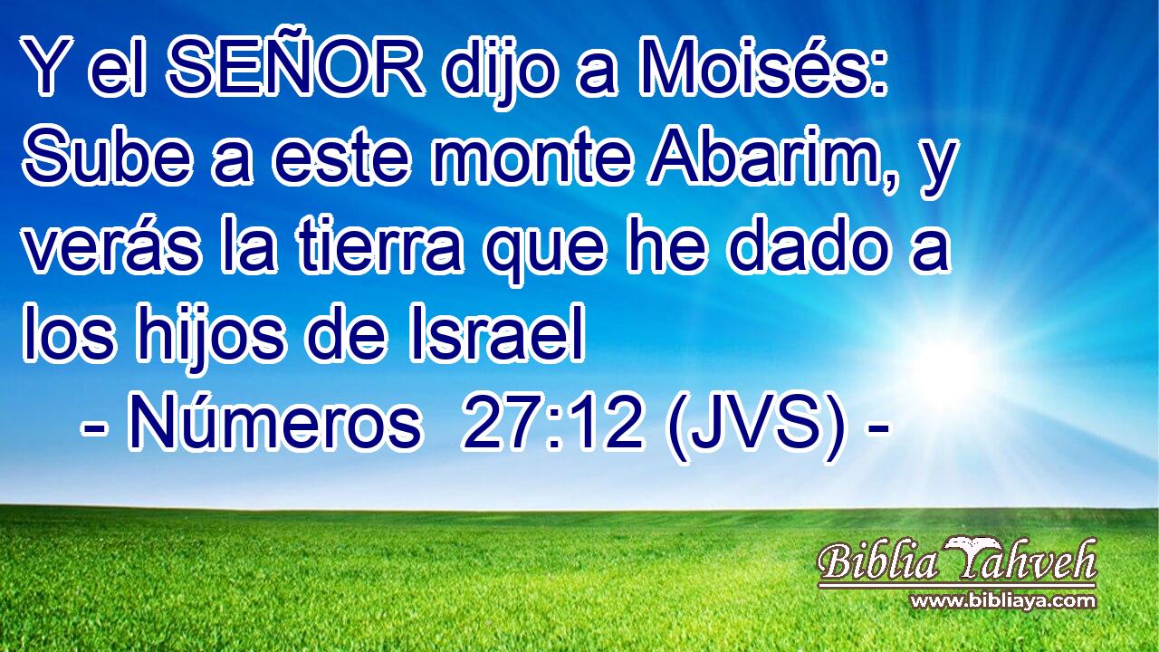 Y el SEÑOR dijo a Moisés: Sube a este monte Abarim, y verás la tierra que he dado a los hijos de Israel