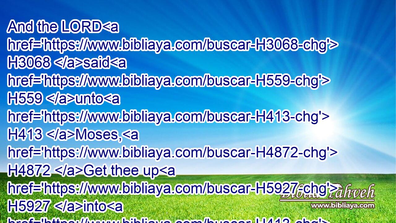 And the LORD H3068 said H559 unto H413 Moses, H4872 Get thee up H5927 into H413 this H2088 mount H2022 Abarim, H5682 and see H7200 (H853) the land H776 which H834 I have given H5414 unto the children H1121 of Israel.H3478