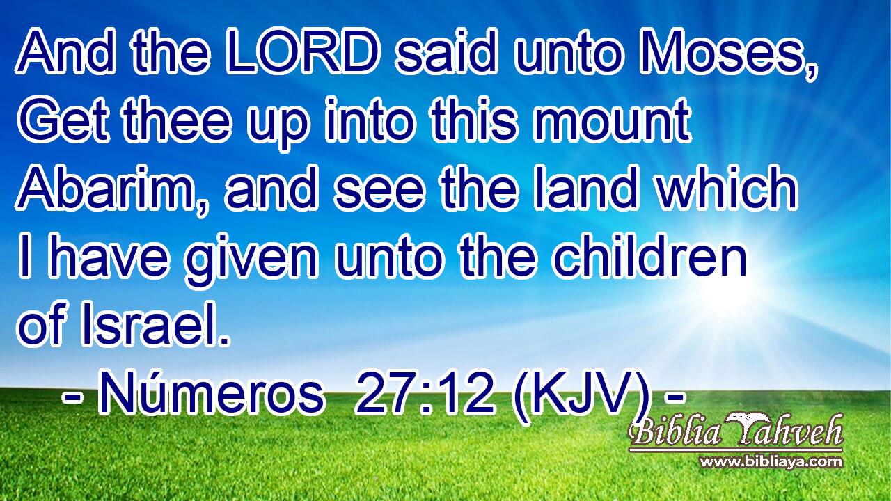 And the LORD said unto Moses, Get thee up into this mount Abarim, and see the land which I have given unto the children of Israel.