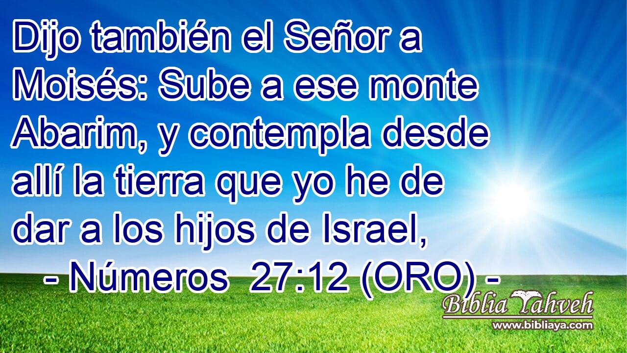  Dijo también el Señor a Moisés: Sube a ese monte Abarim, y contempla desde allí la tierra que yo he de dar a los hijos de Israel, 
