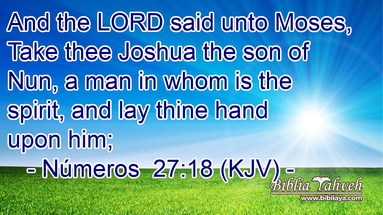 And the LORD said unto Moses, Take thee Joshua the son of Nun, a man in whom is the spirit, and lay thine hand upon him;