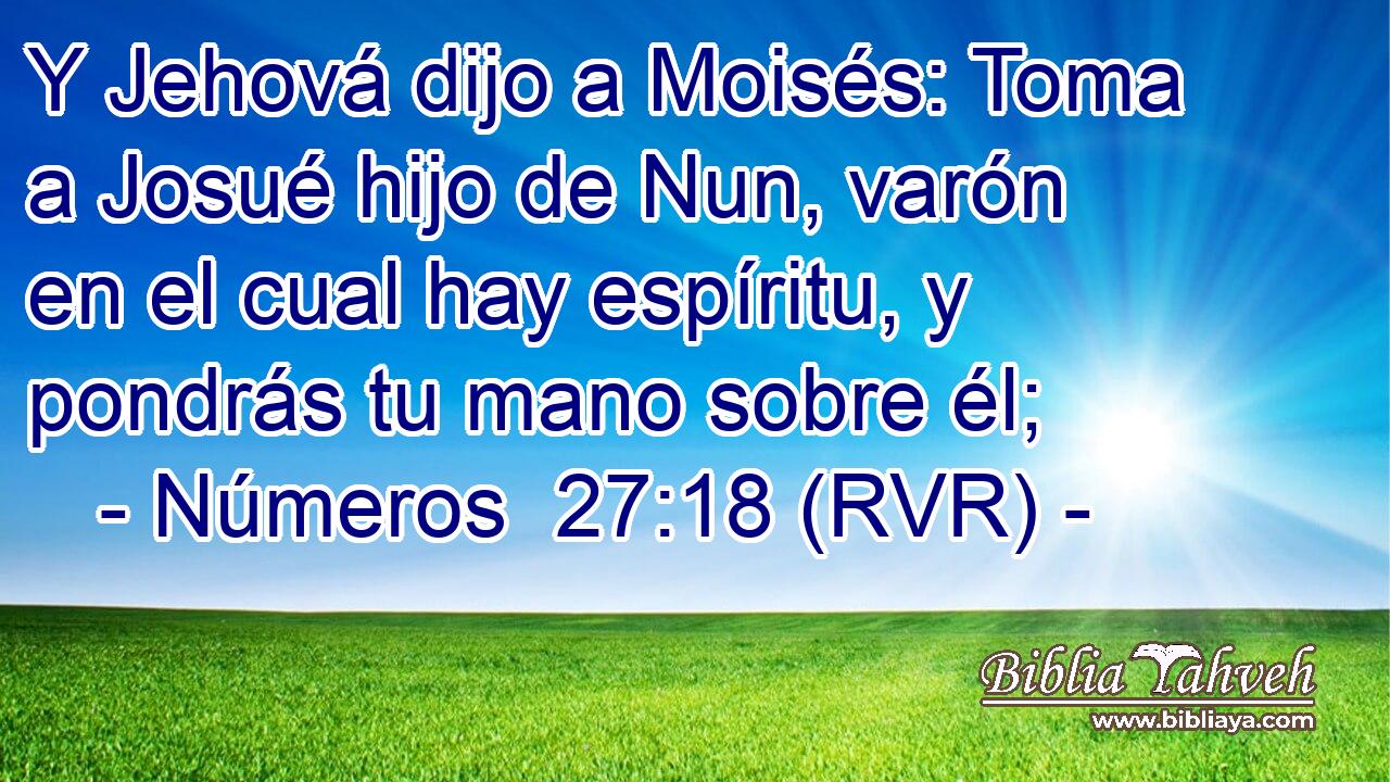 Y Jehová dijo a Moisés: Toma a Josué hijo de Nun, varón en el cual hay espíritu, y pondrás tu mano sobre él;
