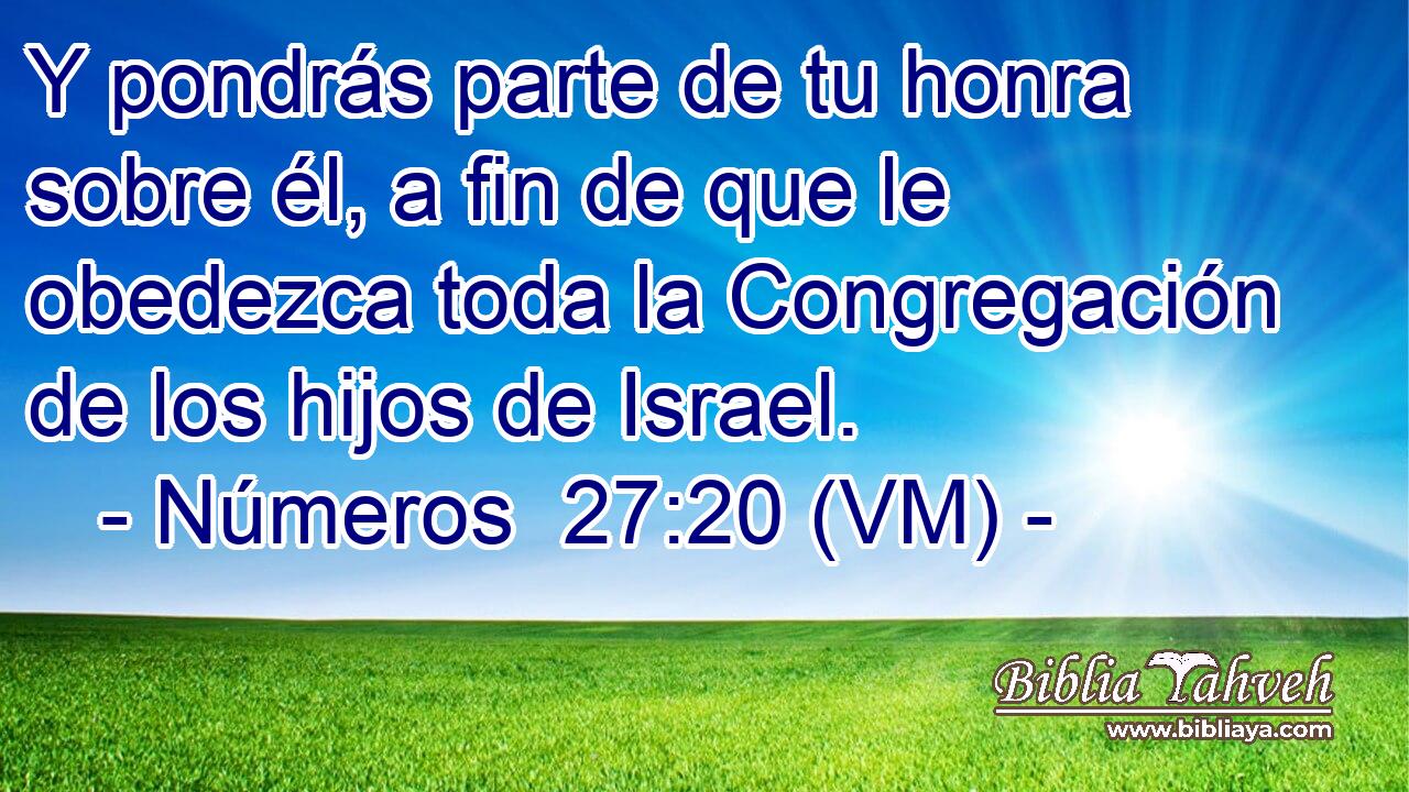  Y pondrás parte de tu honra sobre él, a fin de que le obedezca toda la Congregación de los hijos de Israel. 