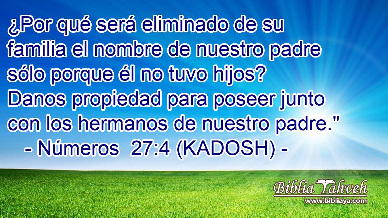  ¿Por qué será eliminado de su familia el nombre de nuestro padre sólo porque él no tuvo hijos? Danos propiedad para poseer junto con los hermanos de nuestro padre.