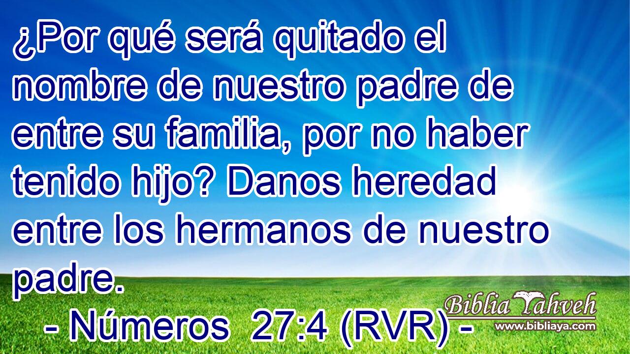 ¿Por qué será quitado el nombre de nuestro padre de entre su familia, por no haber tenido hijo? Danos heredad entre los hermanos de nuestro padre.