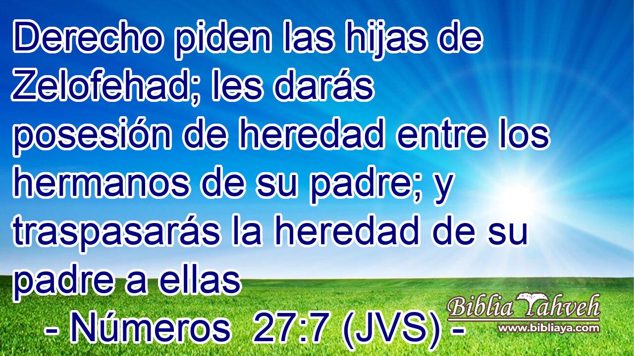 Derecho piden las hijas de Zelofehad; les darás posesión de heredad entre los hermanos de su padre; y traspasarás la heredad de su padre a ellas
