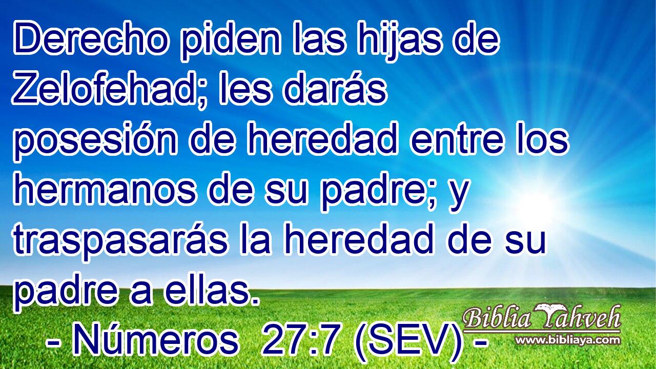 Derecho piden las hijas de Zelofehad; les darás posesión de heredad entre los hermanos de su padre; y traspasarás la heredad de su padre a ellas.