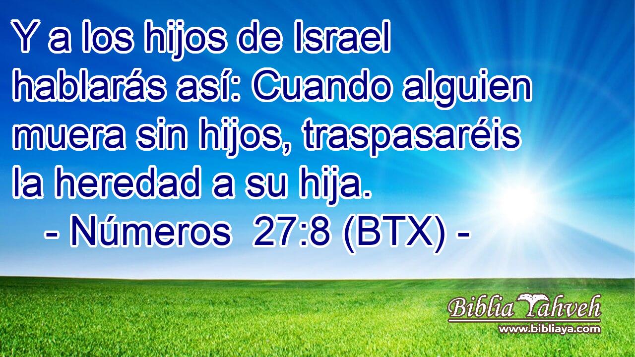 Y a los hijos de Israel hablarás así: Cuando alguien muera sin hijos, traspasaréis la heredad a su hija.