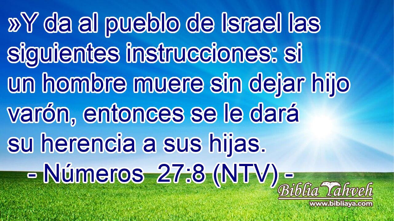 »Y da al pueblo de Israel las siguientes instrucciones: si un hombre muere sin dejar hijo varón, entonces se le dará su herencia a sus hijas.