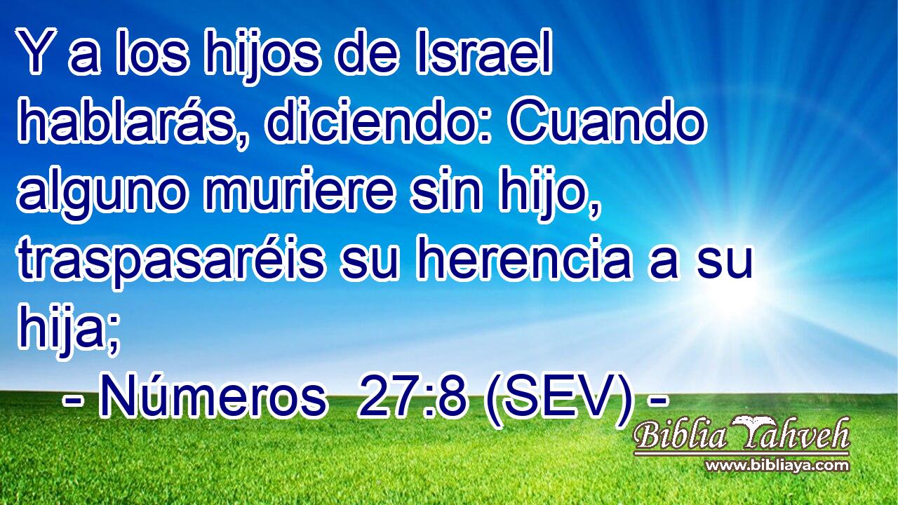 Y a los hijos de Israel hablarás, diciendo: Cuando alguno muriere sin hijo, traspasaréis su herencia a su hija;
