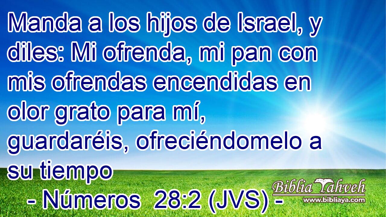 Manda a los hijos de Israel, y diles: Mi ofrenda, mi pan con mis ofrendas encendidas en olor grato para mí, guardaréis, ofreciéndomelo a su tiempo