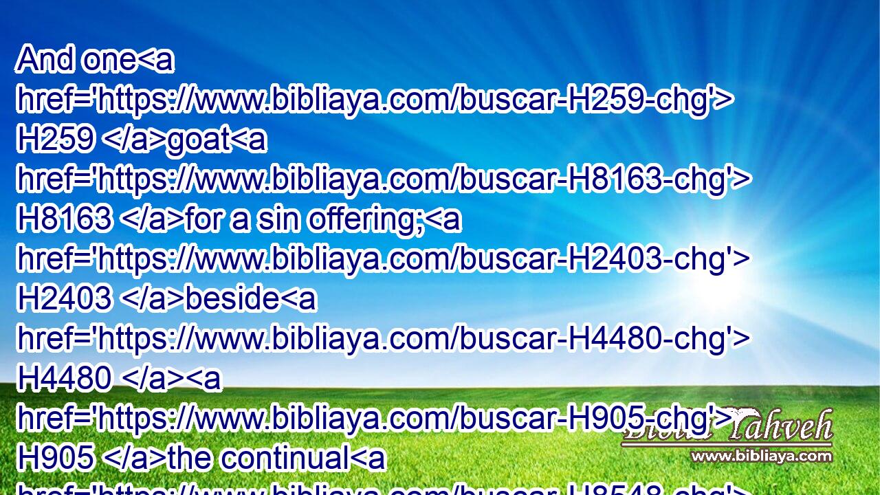 And one H259 goat H8163 for a sin offering; H2403 beside H4480  H905 the continual H8548 burnt offering, H5930 and his meat offering, H4503 and his drink offering.H5262