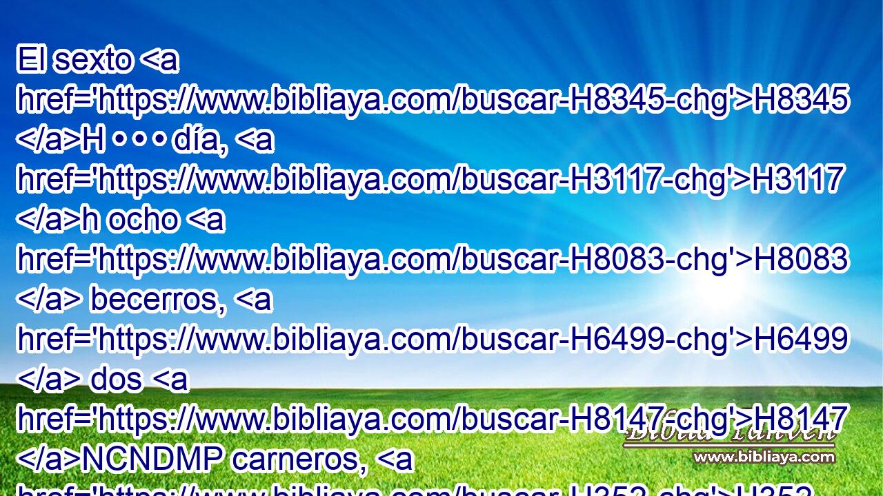 El sexto H8345 H • • • día, H3117 h ocho H8083  becerros, H6499  dos H8147 NCNDMP carneros, H352  catorce H702 ,  H6240 corderos H3532  de un • H1121  año H8141  sin defecto; H8549  