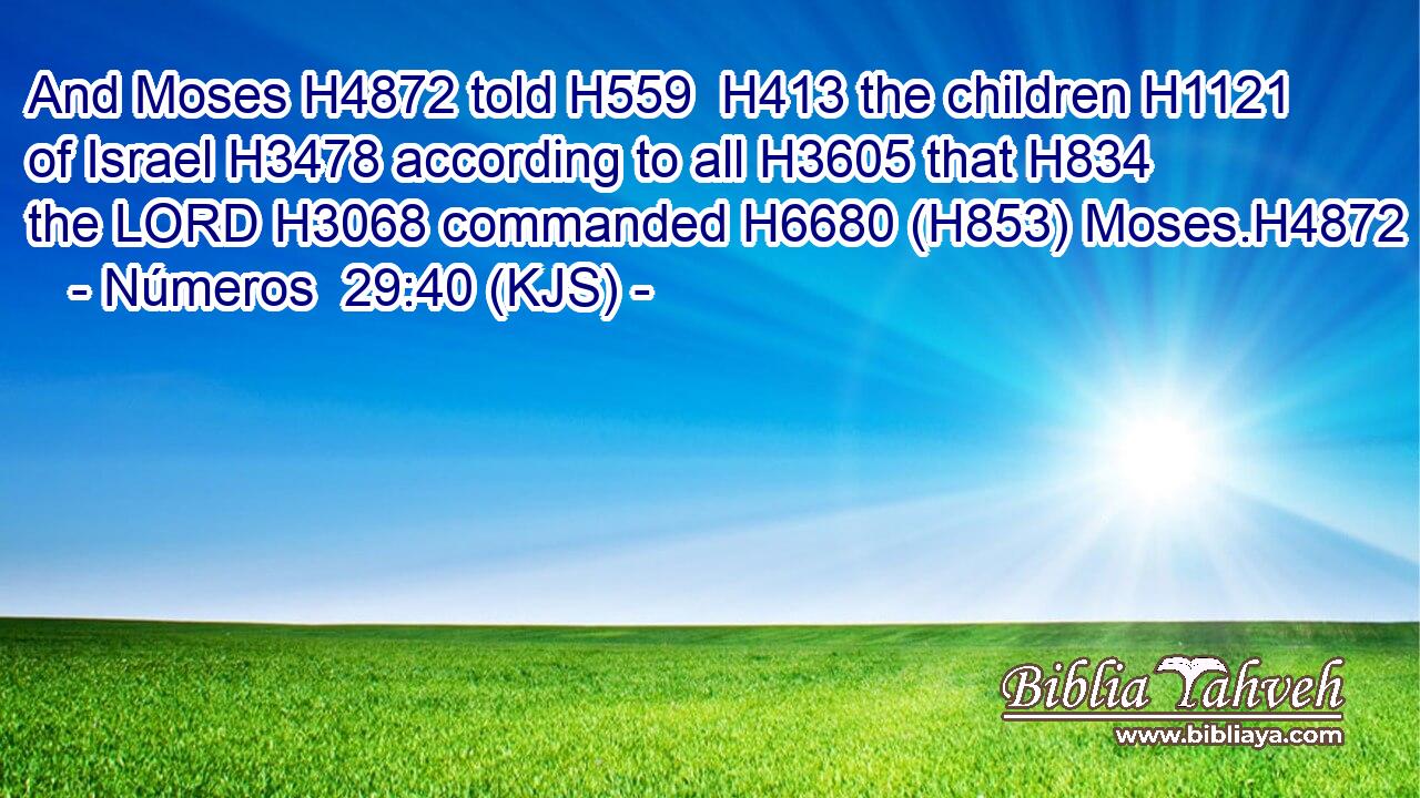 And Moses H4872 told H559  H413 the children H1121 of Israel H3478 according to all H3605 that H834 the LORD H3068 commanded H6680 (H853) Moses.H4872