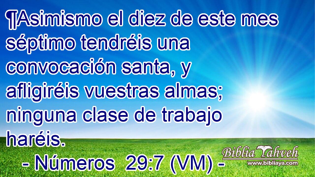  ¶Asimismo el diez de este mes séptimo tendréis una convocación santa, y afligiréis vuestras almas; ninguna clase de trabajo haréis. 