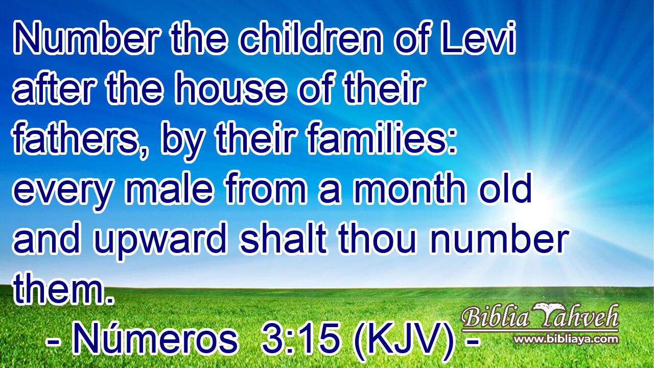 Number the children of Levi after the house of their fathers, by their families: every male from a month old and upward shalt thou number them.