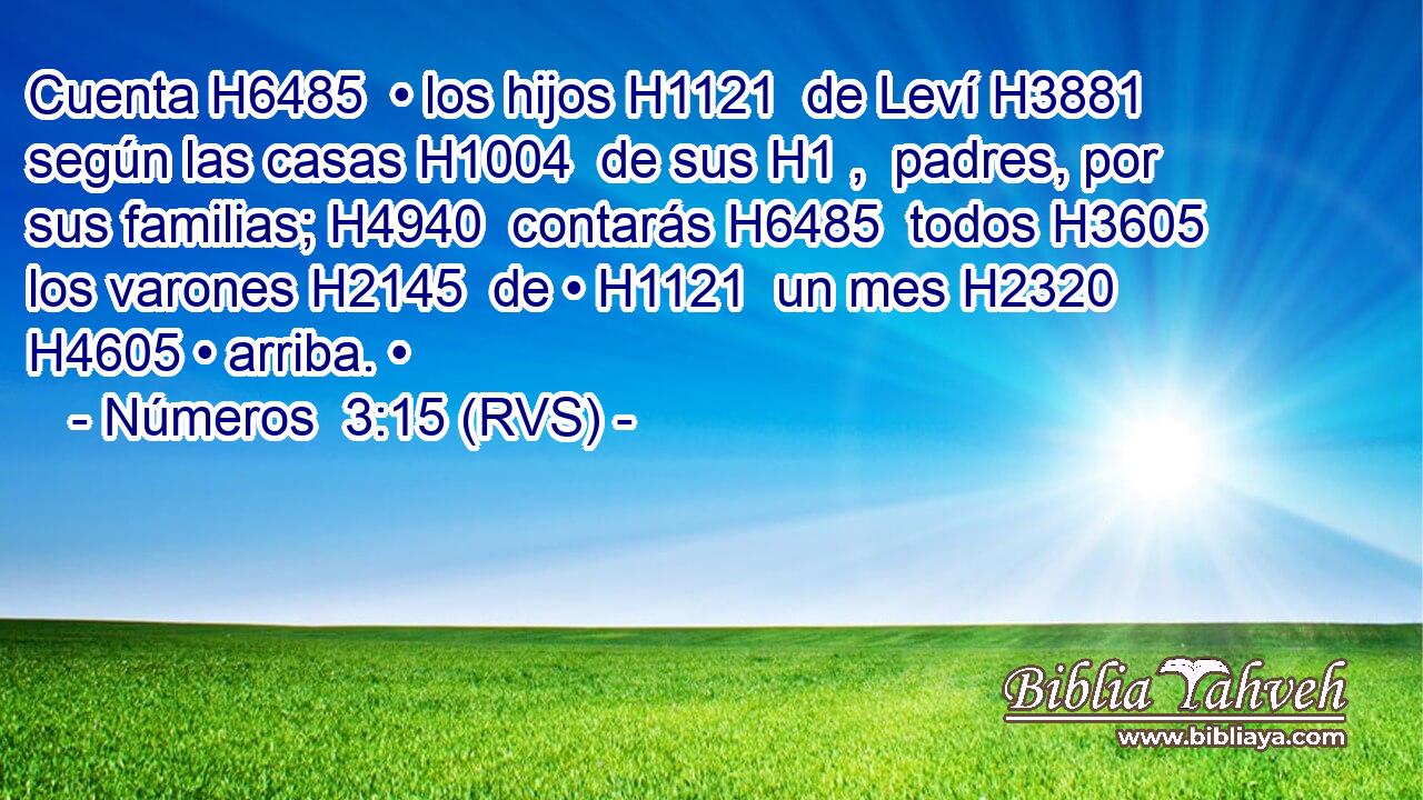 Cuenta H6485  • los hijos H1121  de Leví H3881  según las casas H1004  de sus H1 ,  padres, por sus familias; H4940  contarás H6485  todos H3605  los varones H2145  de • H1121  un mes H2320  H4605 • arriba. • 
