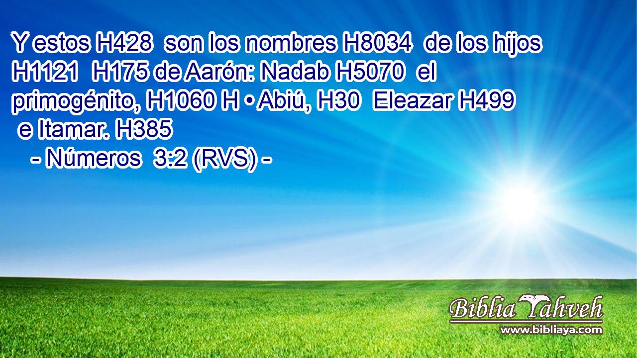 Y estos H428  son los nombres H8034  de los hijos H1121  H175 de Aarón: Nadab H5070  el primogénito, H1060 H • Abiú, H30  Eleazar H499  e Itamar. H385  