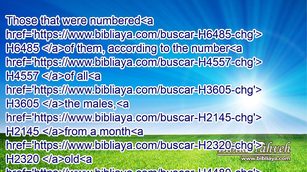 Those that were numbered H6485 of them, according to the number H4557 of all H3605 the males, H2145 from a month H2320 old H4480  H1121 and upward, H4605 even those that were numbered H6485 of them were seven H7651 thousand H505 and five H2568 hundred.H3967