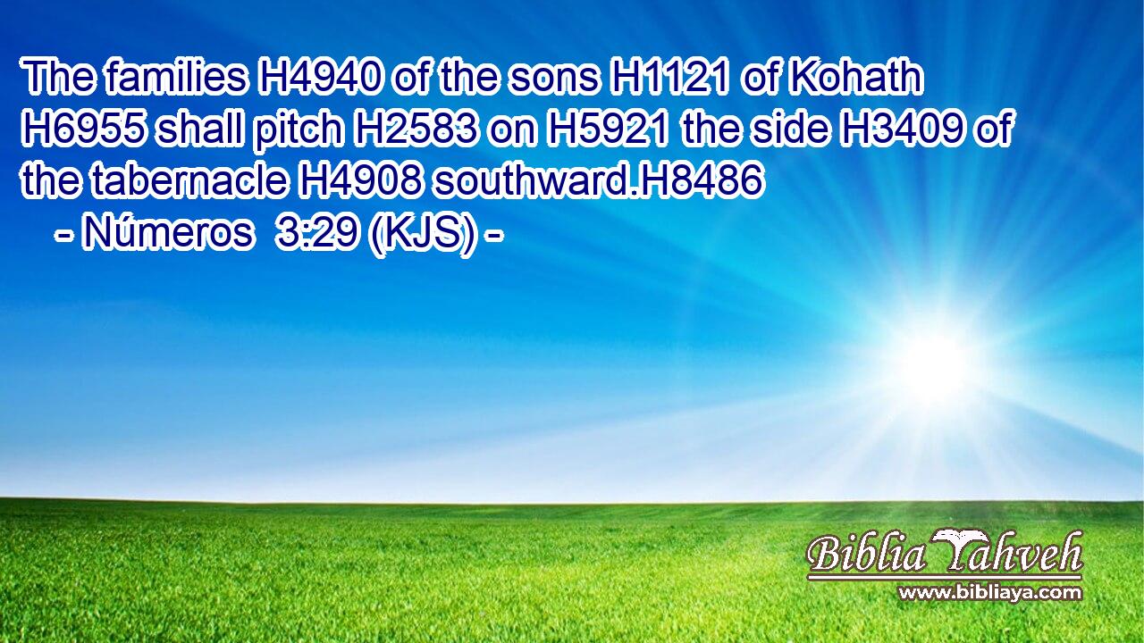 The families H4940 of the sons H1121 of Kohath H6955 shall pitch H2583 on H5921 the side H3409 of the tabernacle H4908 southward.H8486