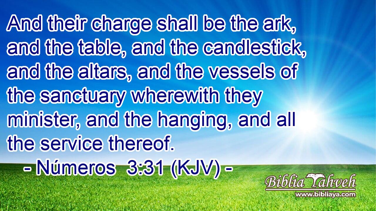 And their charge shall be the ark, and the table, and the candlestick, and the altars, and the vessels of the sanctuary wherewith they minister, and the hanging, and all the service thereof.