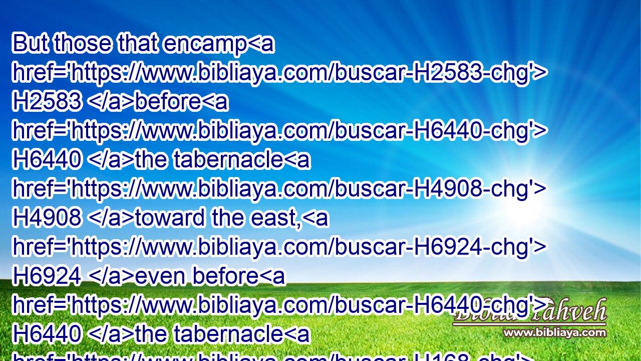 But those that encamp H2583 before H6440 the tabernacle H4908 toward the east, H6924 even before H6440 the tabernacle H168 of the congregation H4150 eastward, H4217 shall be Moses, H4872 and Aaron H175 and his sons, H1121 keeping H8104 the charge H4931 of the sanctuary H4720 for the charge H4931 of the children H1121 of Israel; H3478 and the stranger H2114 that cometh nigh H7131 shall be put to death.H4191
