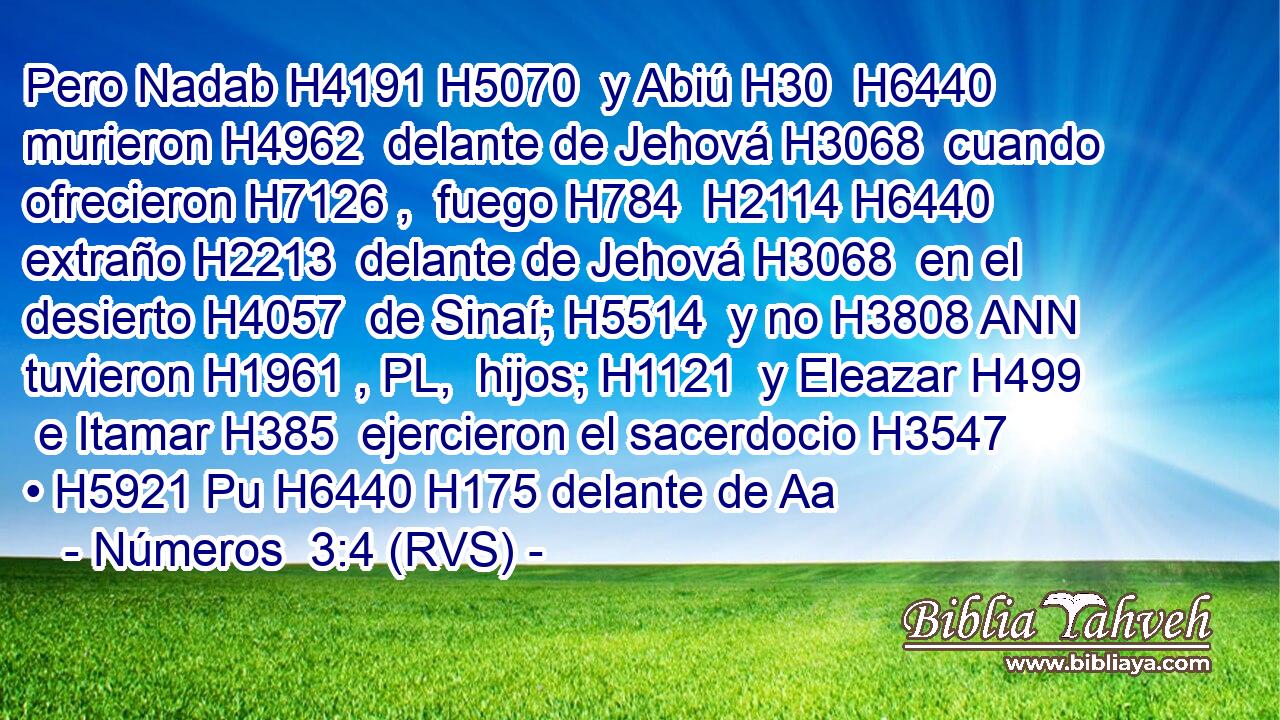 Pero Nadab H4191 H5070  y Abiú H30  H6440 murieron H4962  delante de Jehová H3068  cuando ofrecieron H7126 ,  fuego H784  H2114 H6440 extraño H2213  delante de Jehová H3068  en el desierto H4057  de Sinaí; H5514  y no H3808 ANN tuvieron H1961 , PL,  hijos; H1121  y Eleazar H499  e Itamar H385  ejercieron el sacerdocio H3547  • H5921 Pu H6440 H175 delante de Aa