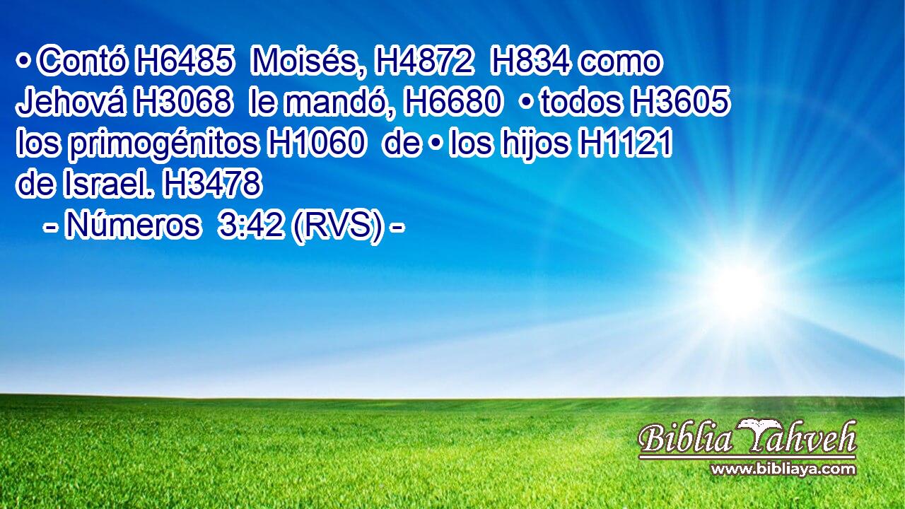 • Contó H6485  Moisés, H4872  H834 como Jehová H3068  le mandó, H6680  • todos H3605  los primogénitos H1060  de • los hijos H1121  de Israel. H3478  