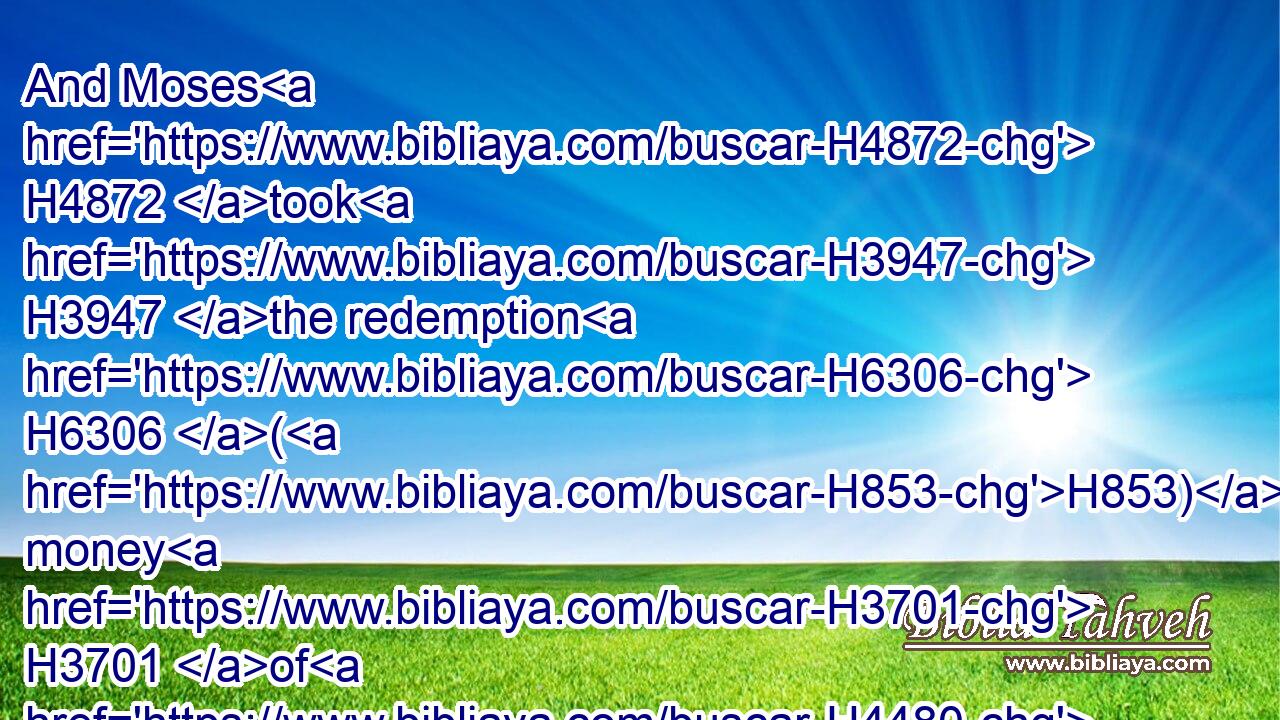 And Moses H4872 took H3947 the redemption H6306 (H853) money H3701 of H4480  H854 them that were over H5736 and above H5921 them that were redeemed H6306 by the Levites:H3881