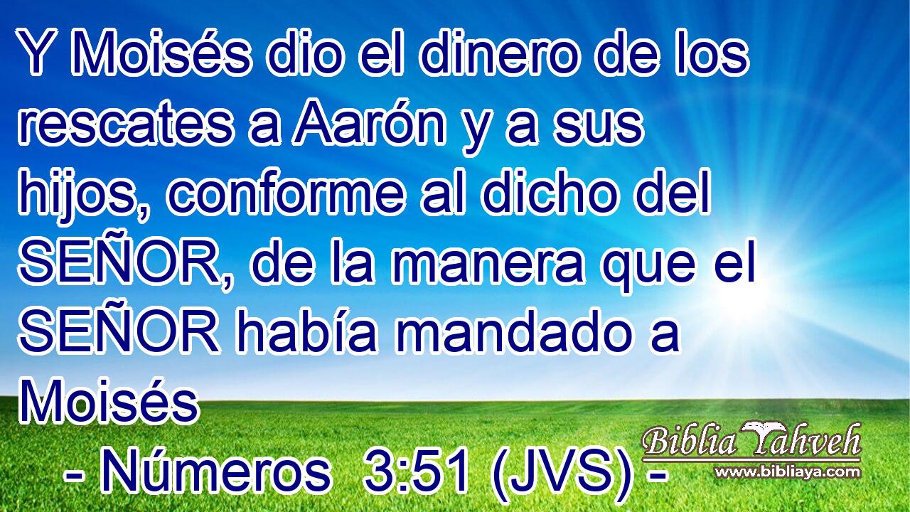 Y Moisés dio el dinero de los rescates a Aarón y a sus hijos, conforme al dicho del SEÑOR, de la manera que el SEÑOR había mandado a Moisés