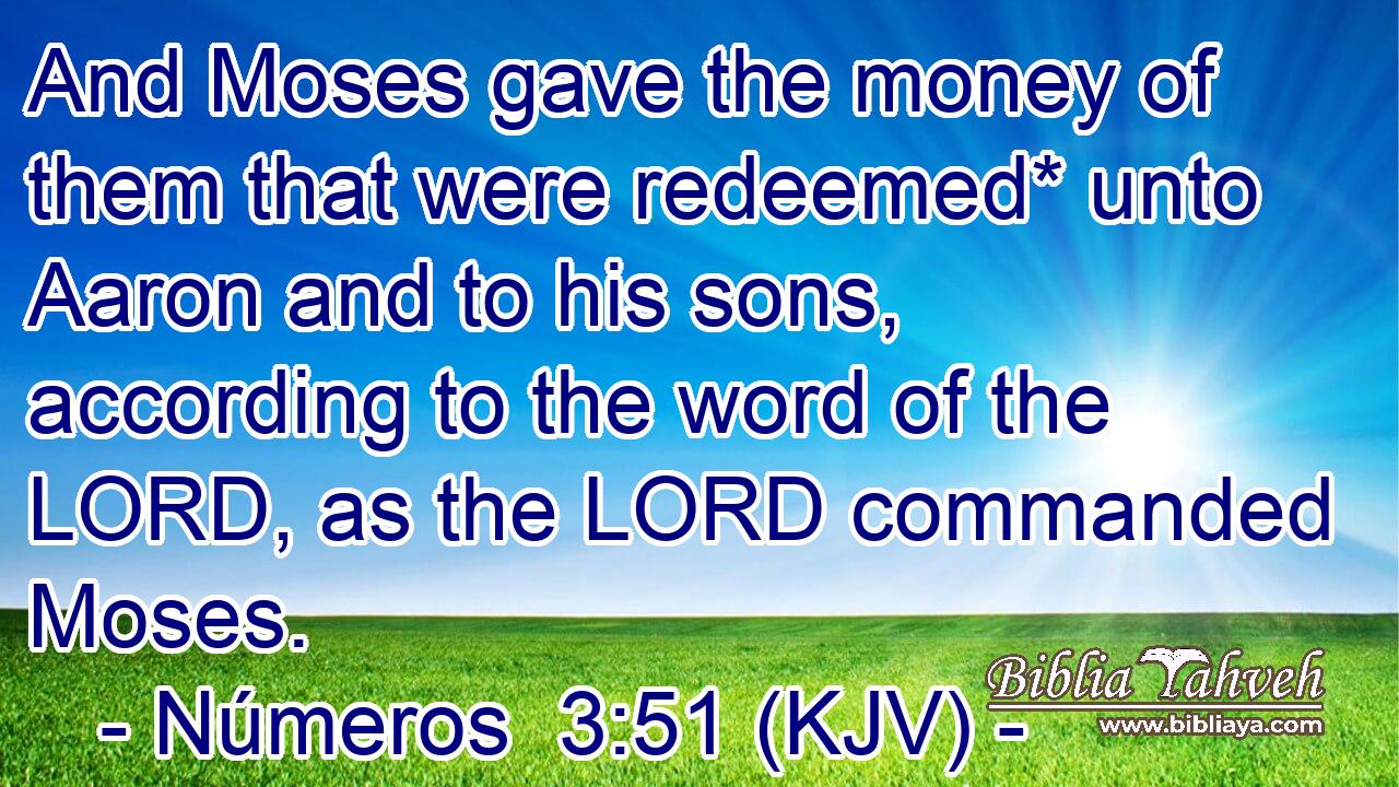 And Moses gave the money of them that were redeemed* unto Aaron and to his sons, according to the word of the LORD, as the LORD commanded Moses.