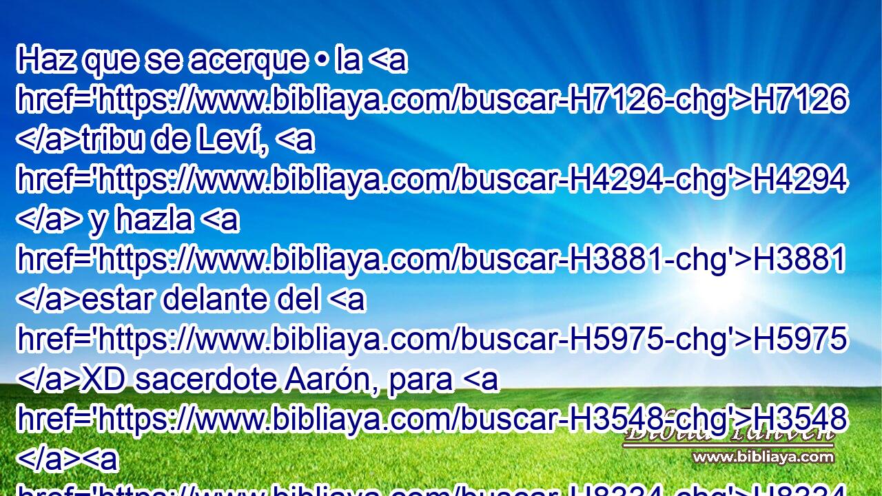 Haz que se acerque • la H7126 tribu de Leví, H4294  y hazla H3881 estar delante del H5975 XD sacerdote Aarón, para H3548 H8334 que • le sirvan, 