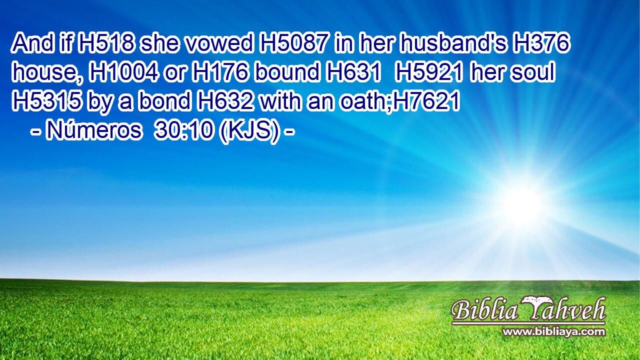 And if H518 she vowed H5087 in her husband's H376 house, H1004 or H176 bound H631  H5921 her soul H5315 by a bond H632 with an oath;H7621