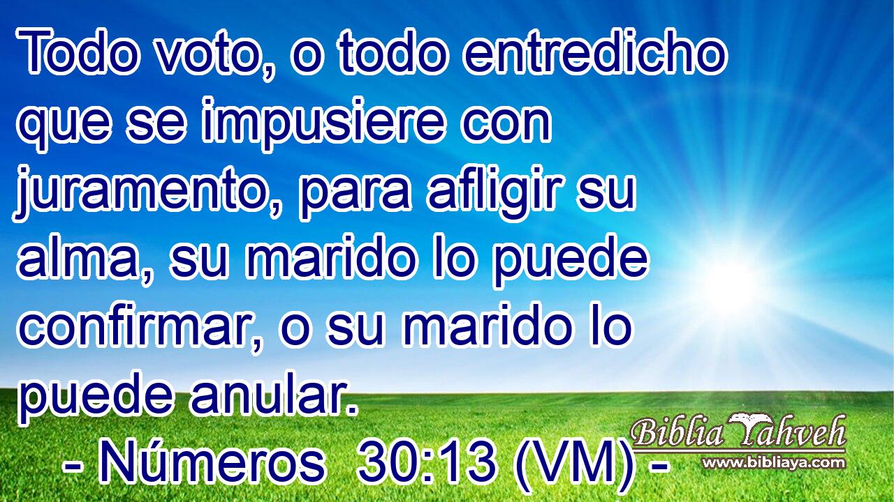  Todo voto, o todo entredicho que se impusiere con juramento, para afligir su alma, su marido lo puede confirmar, o su marido lo puede anular. 