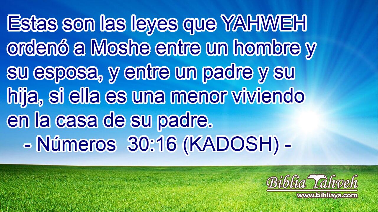  Estas son las leyes que YAHWEH ordenó a Moshe entre un hombre y su esposa, y entre un padre y su hija, si ella es una menor viviendo en la casa de su padre. 