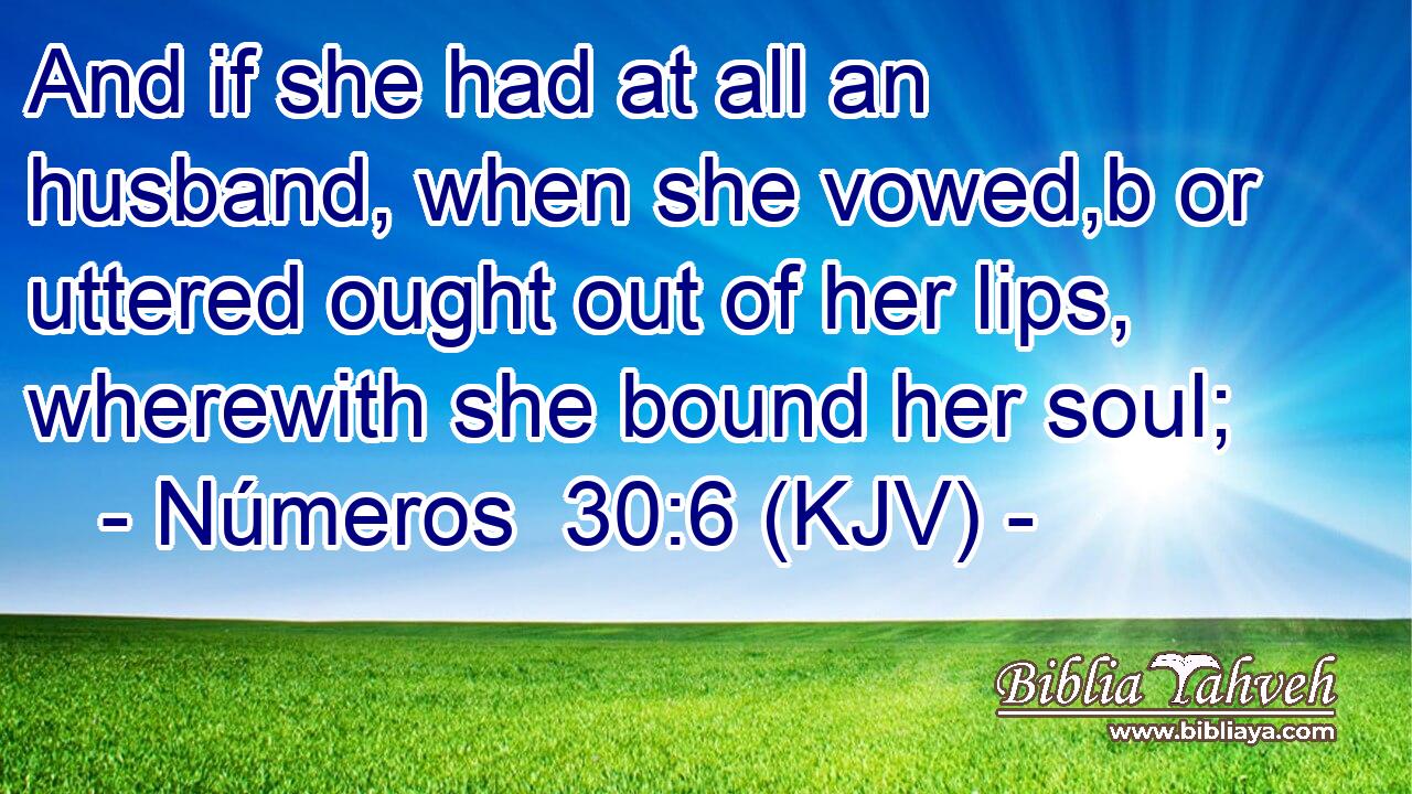 And if she had at all an husband, when she vowed,b or uttered ought out of her lips, wherewith she bound her soul;