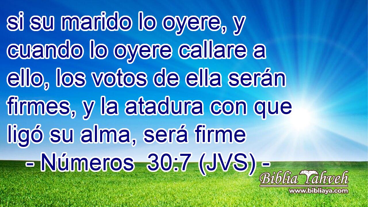 si su marido lo oyere, y cuando lo oyere callare a ello, los votos de ella serán firmes, y la atadura con que ligó su alma, será firme