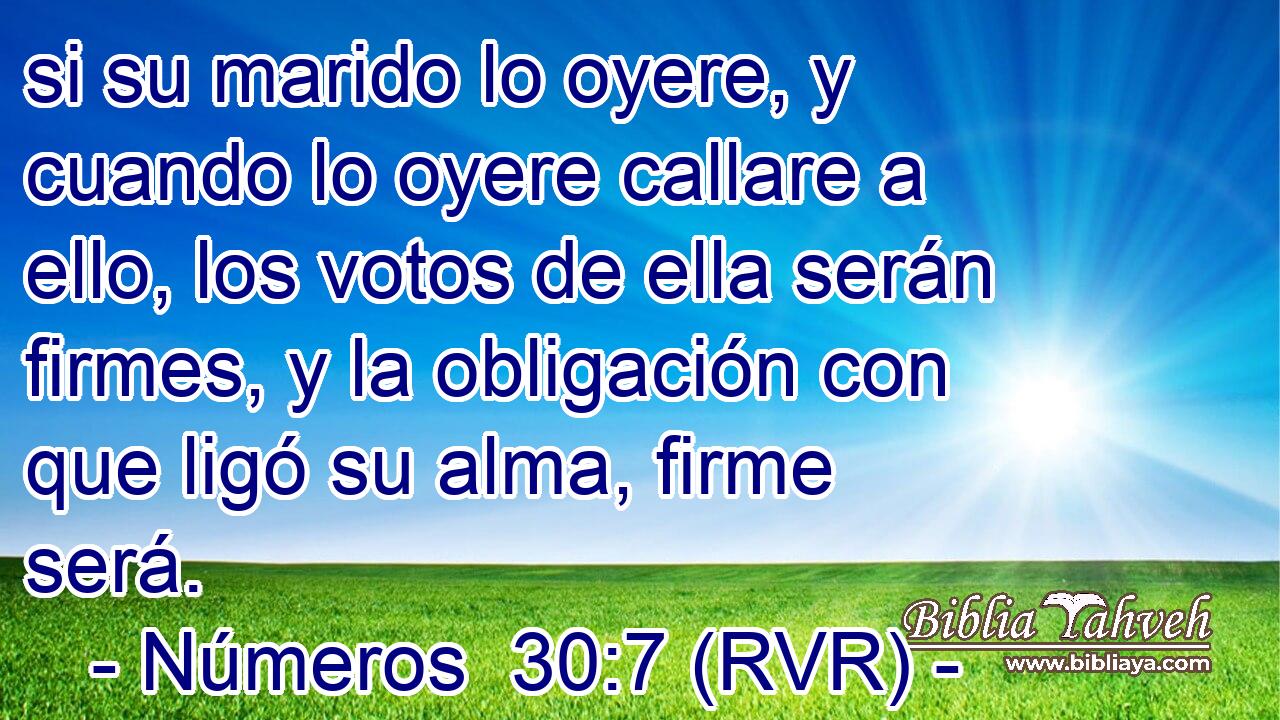 si su marido lo oyere, y cuando lo oyere callare a ello, los votos de ella serán firmes, y la obligación con que ligó su alma, firme será.