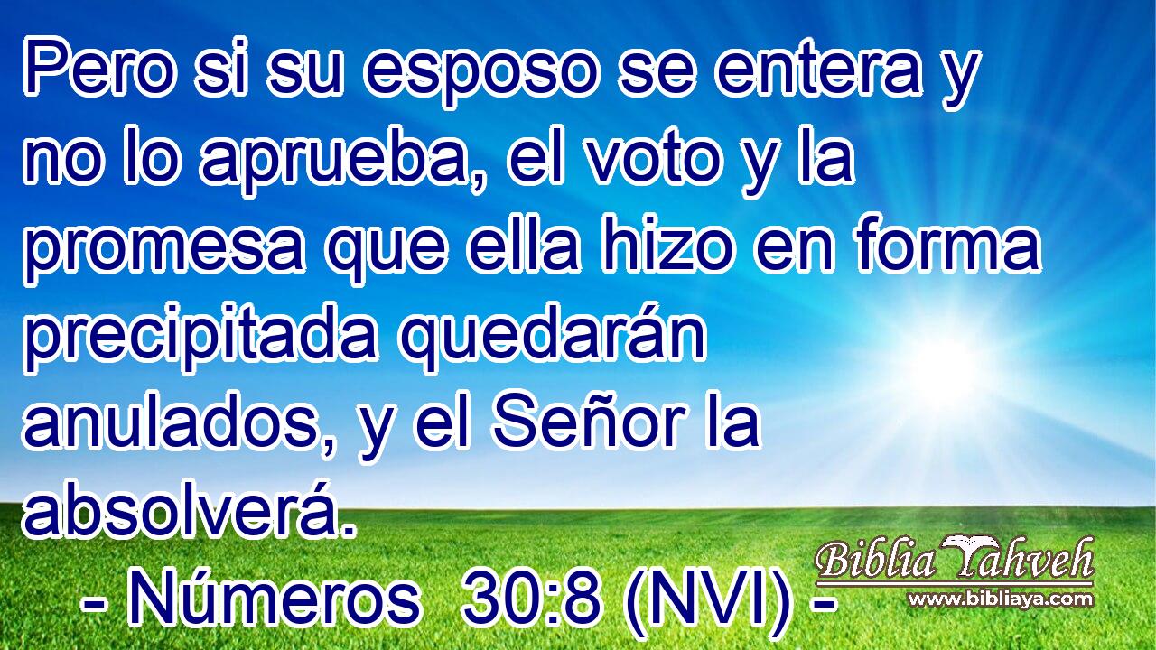 Pero si su esposo se entera y no lo aprueba, el voto y la promesa que ella hizo en forma precipitada quedarán anulados, y el Señor la absolverá. 