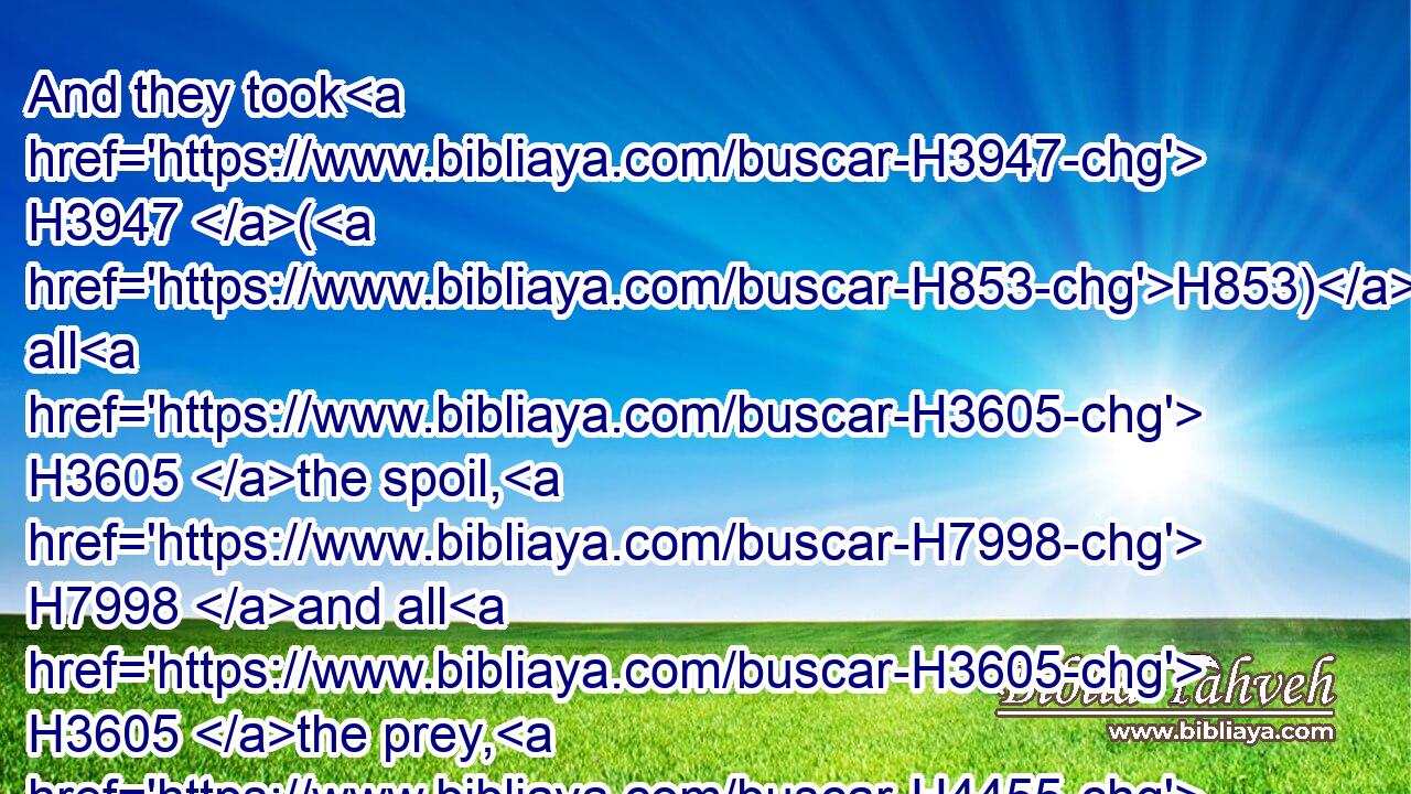 And they took H3947 (H853) all H3605 the spoil, H7998 and all H3605 the prey, H4455 both of men H120 and of beasts.H929