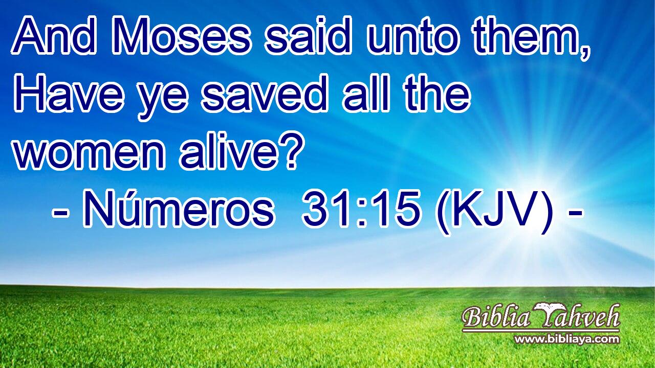 And Moses said unto them, Have ye saved all the women alive?
