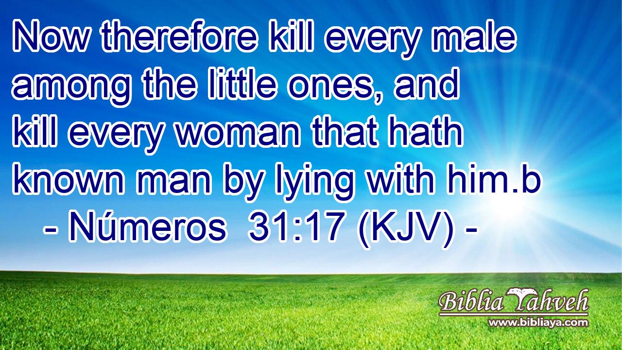 Now therefore kill every male among the little ones, and kill every woman that hath known man by lying with him.b