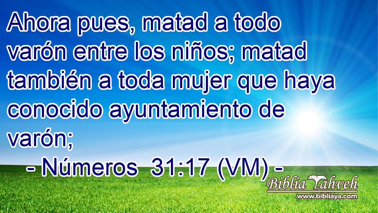  Ahora pues, matad a todo varón entre los niños; matad también a toda mujer que haya conocido ayuntamiento de varón; 